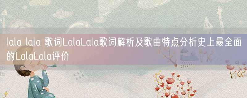 lala lala 歌词LalaLala歌词解析及歌曲特点分析史上最全面的LalaLala评价