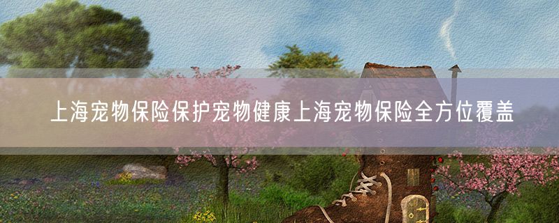 <strong>上海宠物保险保护宠物健康上海宠物保险全方位覆盖</strong>