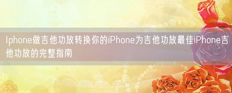 <strong>Iphone做吉他功放转换你的iPhone为吉他功放最佳iPhone吉他功放的完整指南</strong>