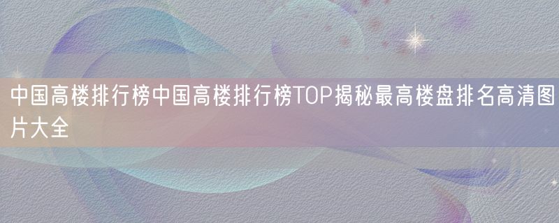 中国高楼排行榜中国高楼排行榜TOP揭秘最高楼盘排名高清图片大全