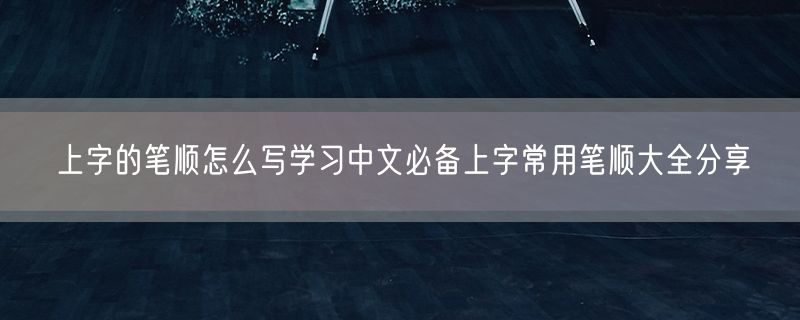 <strong>上字的笔顺怎么写学习中文必备上字常用笔顺大全分享</strong>