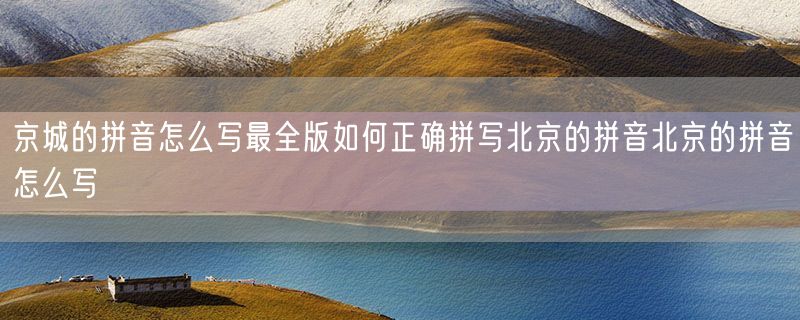 京城的拼音怎么写最全版如何正确拼写北京的拼音北京的拼音怎么写