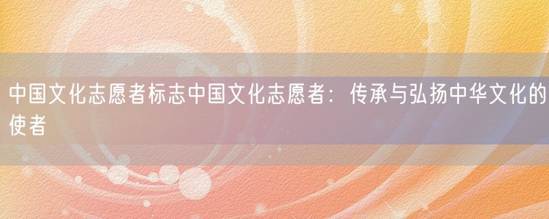 中国文化志愿者标志中国文化志愿者：传承与弘扬中华文化的使者