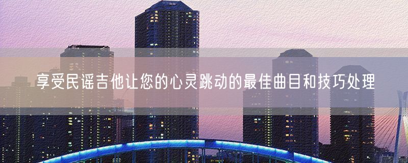 <strong>享受民谣吉他让您的心灵跳动的最佳曲目和技巧处理</strong>