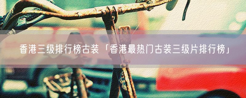 <strong>香港三级排行榜古装「香港最热门古装三级片排行榜」</strong>