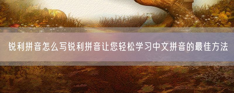 锐利拼音怎么写锐利拼音让您轻松学习中文拼音的最佳方法