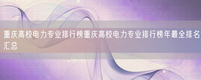 重庆高校电力专业排行榜重庆高校电力专业排行榜年最全排名汇总