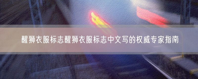 醒狮衣服标志醒狮衣服标志中文写的权威专家指南
