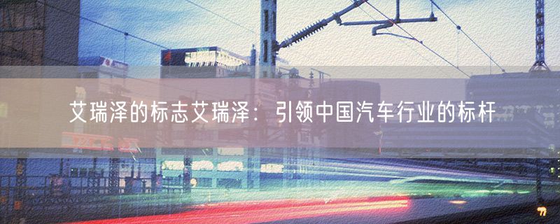 艾瑞泽的标志艾瑞泽：引领中国汽车行业的标杆