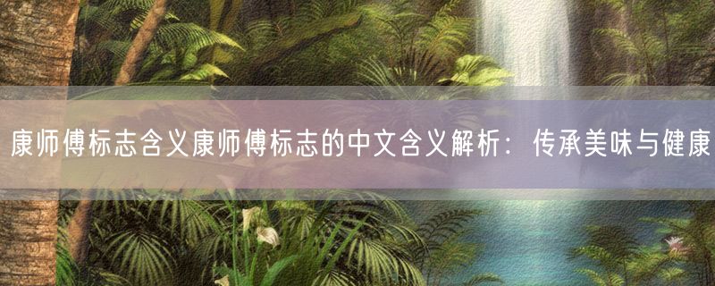 康师傅标志含义康师傅标志的中文含义解析：传承美味与健康