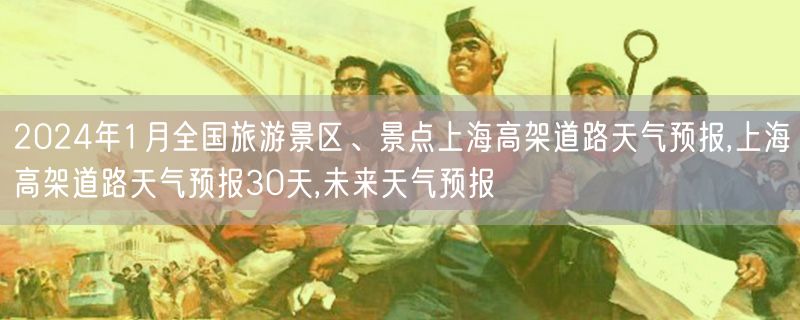 2024年1月全国旅游景区、景点上海高架道路天气预报,上海高架道路天气预报30天,未来天气预报