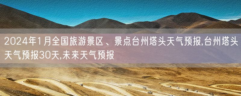 2024年1月全国旅游景区、景点台州塔头天气预报,台州塔头天气预报30天,未来天气预报